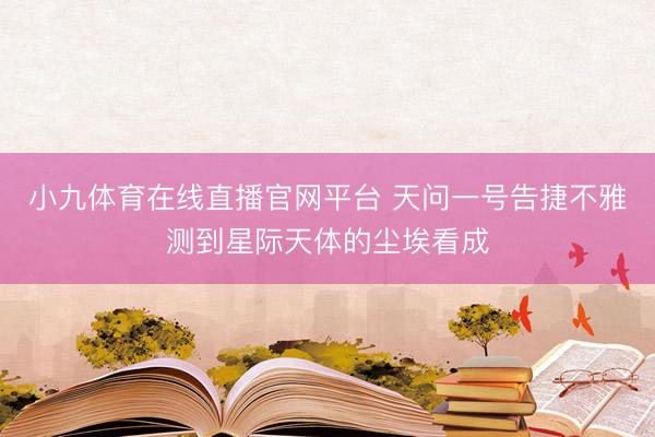 小九体育在线直播官网平台 天问一号告捷不雅测到星际天体的尘埃看成