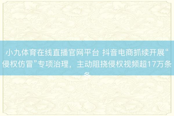 小九体育在线直播官网平台 抖音电商抓续开展“侵权仿冒”专项治理，主动阻挠侵权视频超17万条