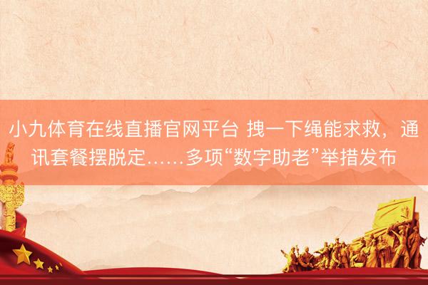小九体育在线直播官网平台 拽一下绳能求救，通讯套餐摆脱定……多项“数字助老”举措发布