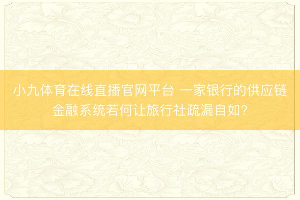 小九体育在线直播官网平台 一家银行的供应链金融系统若何让旅行社疏漏自如？