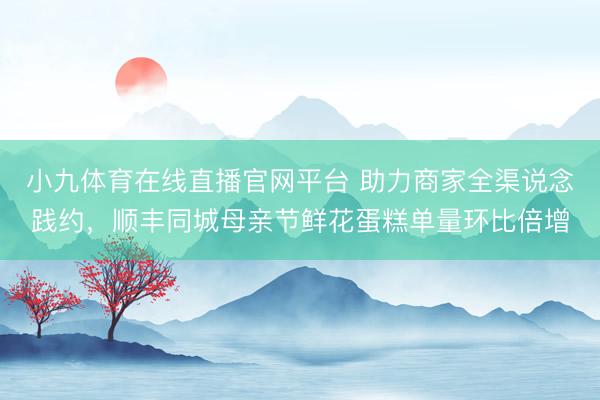 小九体育在线直播官网平台 助力商家全渠说念践约，顺丰同城母亲节鲜花蛋糕单量环比倍增