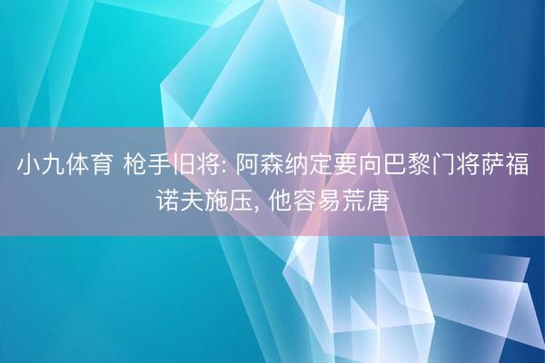 小九体育 枪手旧将: 阿森纳定要向巴黎门将萨福诺夫施压， 他容易荒唐