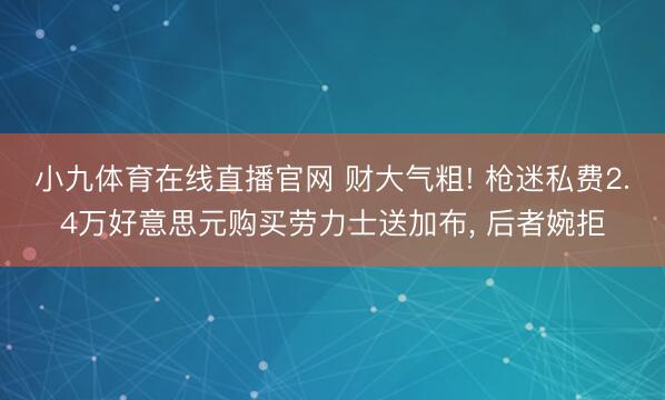 小九体育在线直播官网 财大气粗! 枪迷私费2.4万好意思元购买劳力士送加布， 后者婉拒
