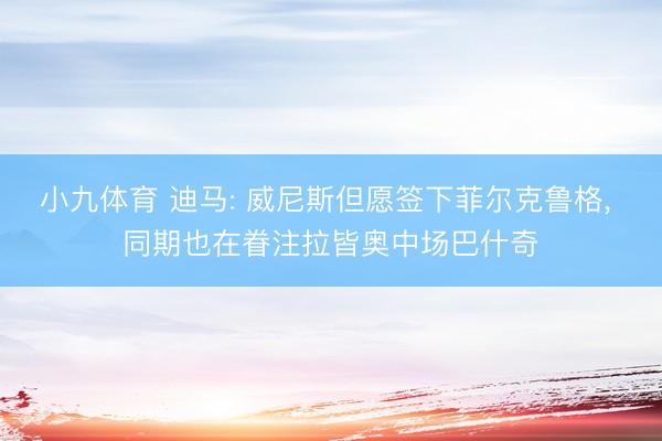 小九体育 迪马: 威尼斯但愿签下菲尔克鲁格， 同期也在眷注拉皆奥中场巴什奇