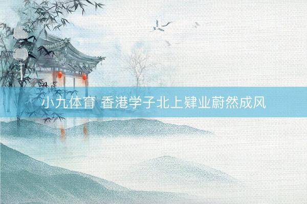 小九体育 香港学子北上肄业蔚然成风