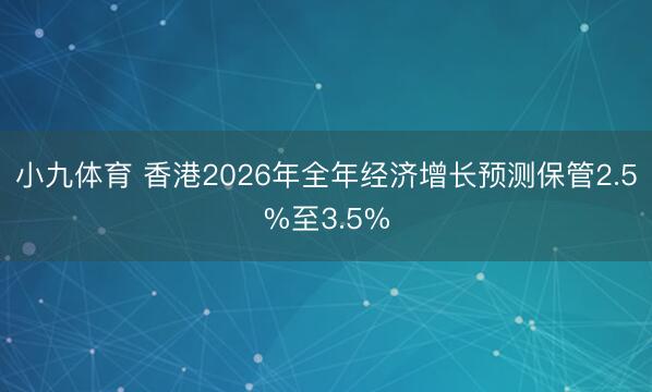 小九体育 香港2026年全年经济增长预测保管2.5%至3.5%