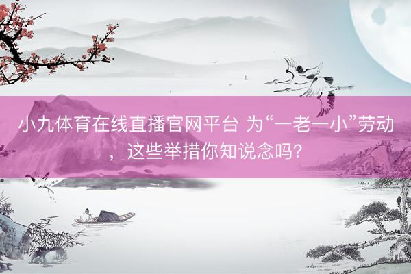 小九体育在线直播官网平台 为“一老一小”劳动，这些举措你知说念吗？