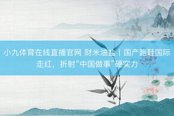 小九体育在线直播官网 财米油盐丨国产跑鞋国际走红，折射“中国做事”硬实力