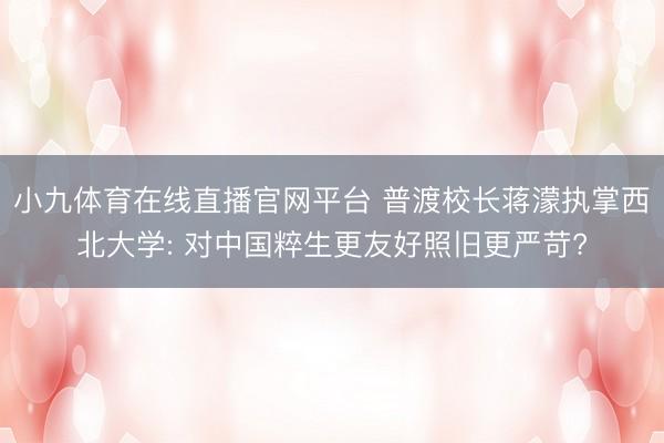 小九体育在线直播官网平台 普渡校长蒋濛执掌西北大学: 对中国粹生更友好照旧更严苛?