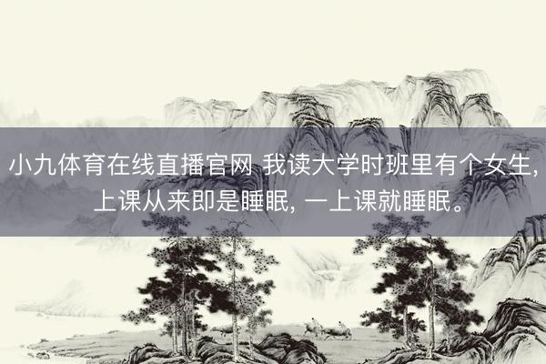 小九体育在线直播官网 我读大学时班里有个女生， 上课从来即是睡眠， 一上课就睡眠。
