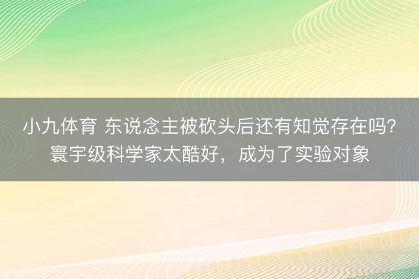 小九体育 东说念主被砍头后还有知觉存在吗？寰宇级科学家太酷好，成为了实验对象