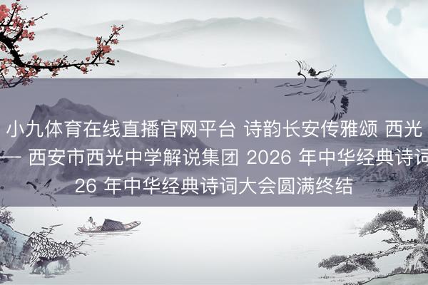 小九体育在线直播官网平台 诗韵长安传雅颂 西光学子竞风致 —— 西安市西光中学解说集团 2026 年中华经典诗词大会圆满终结