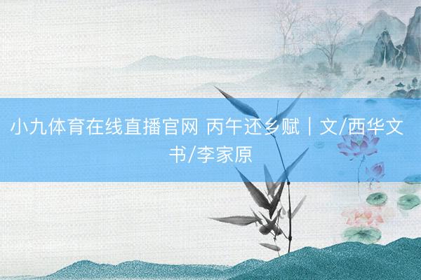 小九体育在线直播官网 丙午还乡赋｜文/西华文 书/李家原