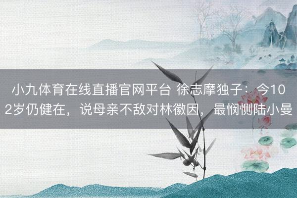 小九体育在线直播官网平台 徐志摩独子：今102岁仍健在，说母亲不敌对林徽因，最悯恻陆小曼