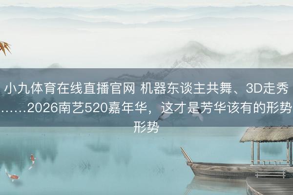 小九体育在线直播官网 机器东谈主共舞、3D走秀……2026南艺520嘉年华，这才是芳华该有的形势