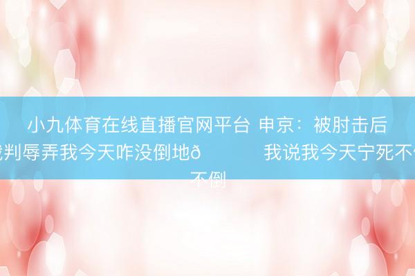 小九体育在线直播官网平台 申京：被肘击后裁判辱弄我今天咋没倒地😅 我说我今天宁死不倒
