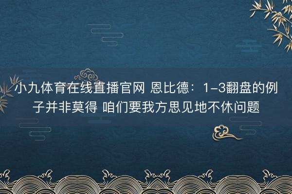 小九体育在线直播官网 恩比德：1-3翻盘的例子并非莫得 咱们要我方思见地不休问题
