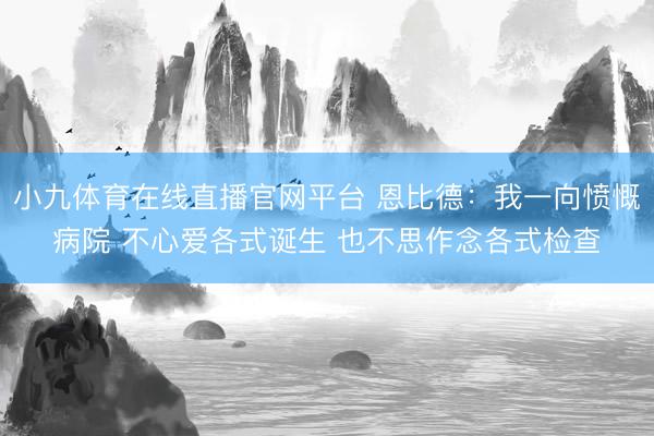 小九体育在线直播官网平台 恩比德：我一向愤慨病院 不心爱各式诞生 也不思作念各式检查