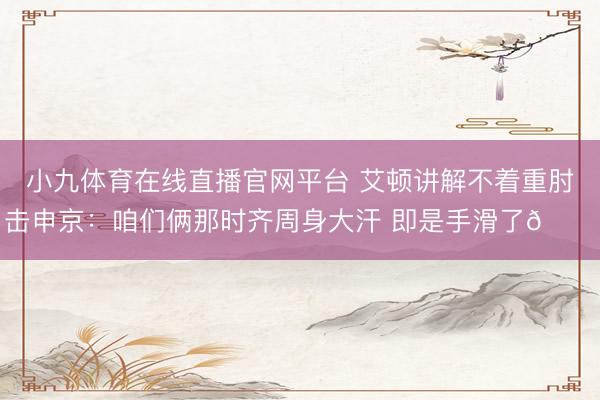 小九体育在线直播官网平台 艾顿讲解不着重肘击申京：咱们俩那时齐周身大汗 即是手滑了😅