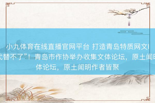 小九体育在线直播官网平台 打造青岛特质网文IP，让“AI代替不了”！青岛市作协举办收集文体论坛，原土闻明作者皆聚