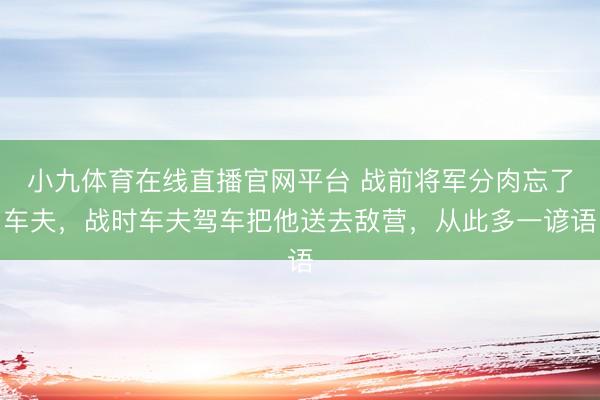 小九体育在线直播官网平台 战前将军分肉忘了车夫，战时车夫驾车把他送去敌营，从此多一谚语