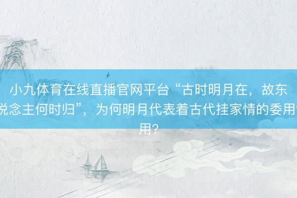 小九体育在线直播官网平台 “古时明月在，故东说念主何时归”，为何明月代表着古代挂家情的委用？