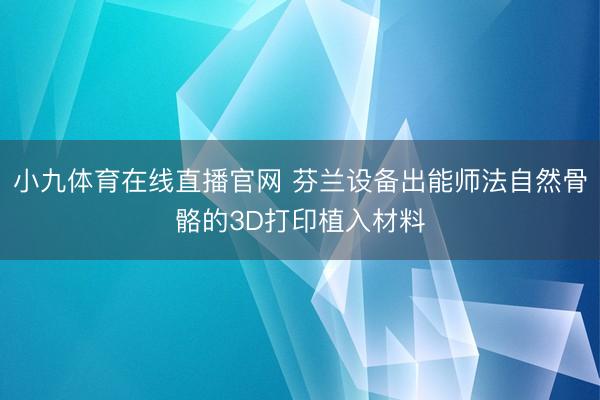 小九体育在线直播官网 芬兰设备出能师法自然骨骼的3D打印植入材料