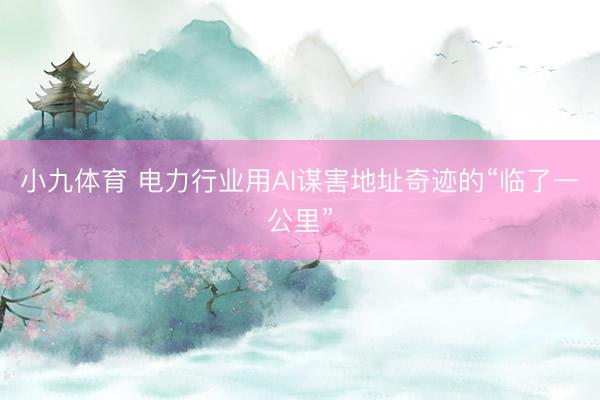 小九体育 电力行业用AI谋害地址奇迹的“临了一公里”