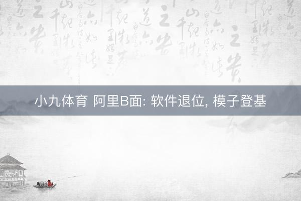 小九体育 阿里B面: 软件退位， 模子登基