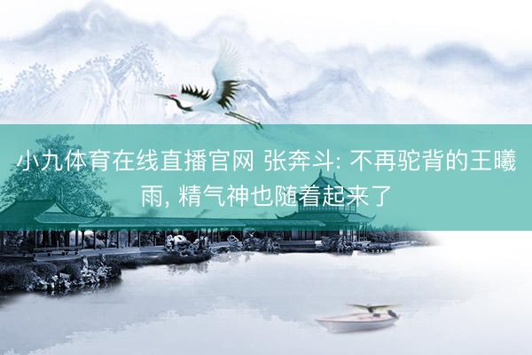 小九体育在线直播官网 张奔斗: 不再驼背的王曦雨， 精气神也随着起来了