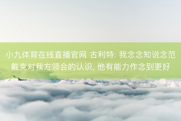 小九体育在线直播官网 古利特: 我念念知说念范戴克对我方领会的认识， 他有能力作念到更好