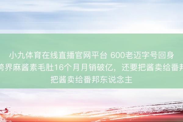 小九体育在线直播官网平台 600老迈字号回身，六必居跨界麻酱素毛肚16个月月销破亿，还要把酱卖给番邦东说念主