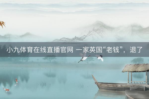 小九体育在线直播官网 一家英国“老钱”，退了