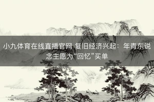 小九体育在线直播官网 复旧经济兴起：年青东说念主愿为“回忆”买单
