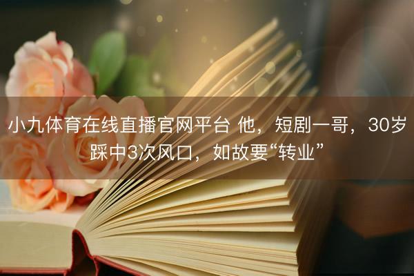 小九体育在线直播官网平台 他，短剧一哥，30岁踩中3次风口，如故要“转业”