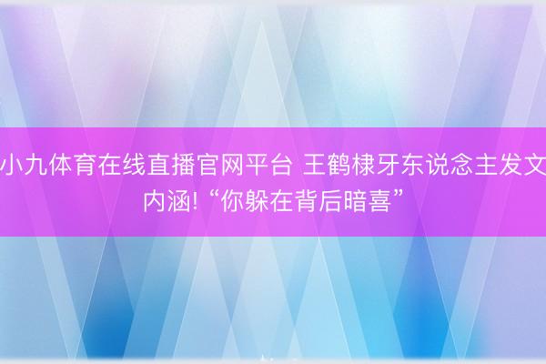 小九体育在线直播官网平台 王鹤棣牙东说念主发文内涵! “你躲在背后暗喜”