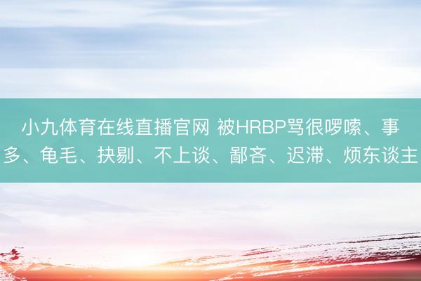 小九体育在线直播官网 被HRBP骂很啰嗦、事多、龟毛、抉剔、不上谈、鄙吝、迟滞、烦东谈主