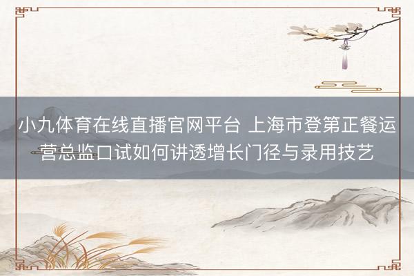 小九体育在线直播官网平台 上海市登第正餐运营总监口试如何讲透增长门径与录用技艺