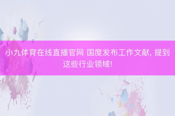 小九体育在线直播官网 国度发布工作文献， 提到这些行业领域!
