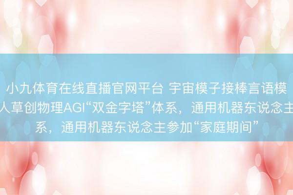 小九体育在线直播官网平台 宇宙模子接棒言语模子，这家公司人人草创物理AGI“双金字塔”体系，通用机器东说念主参加“家庭期间”