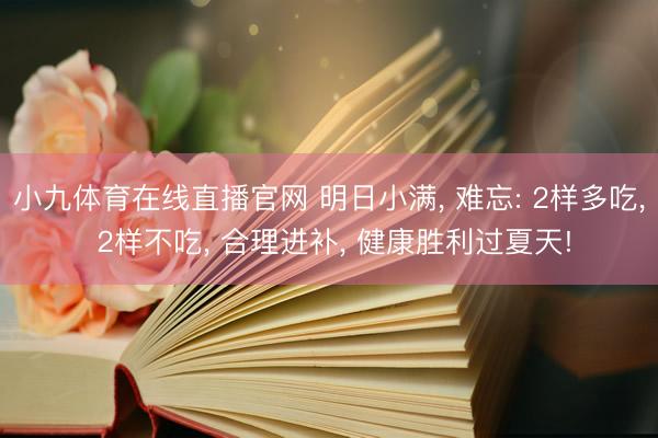 小九体育在线直播官网 明日小满， 难忘: 2样多吃， 2样不吃， 合理进补， 健康胜利过夏天!