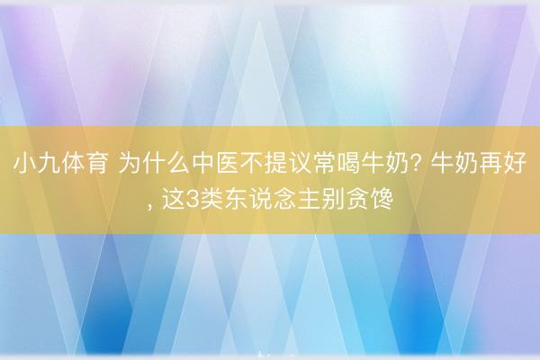 小九体育 为什么中医不提议常喝牛奶? 牛奶再好， 这3类东说念主别贪馋