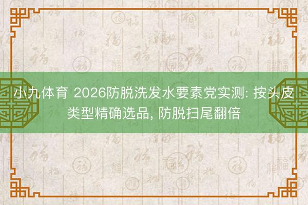 小九体育 2026防脱洗发水要素党实测: 按头皮类型精确选品， 防脱扫尾翻倍