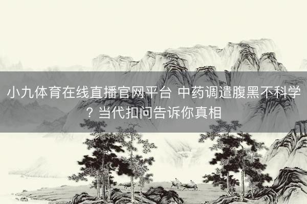 小九体育在线直播官网平台 中药调遣腹黑不科学? 当代扣问告诉你真相