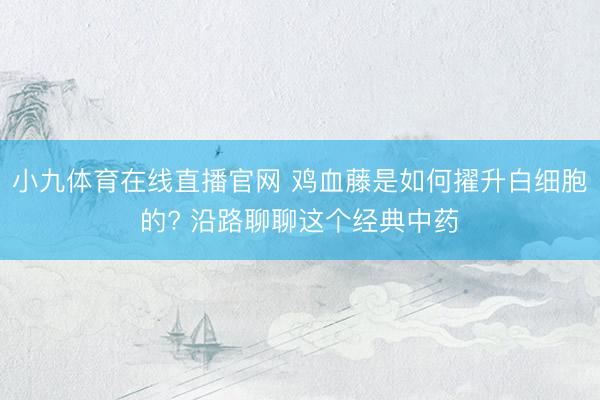 小九体育在线直播官网 鸡血藤是如何擢升白细胞的? 沿路聊聊这个经典中药