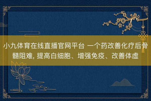 小九体育在线直播官网平台 一个药改善化疗后骨髓阻难， 提高白细胞、增强免疫、改善体虚