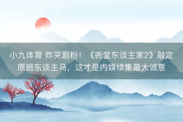 小九体育 炸哭剧粉！《衖堂东谈主家2》敲定原班东谈主马，这才是内娱续集最大诚意