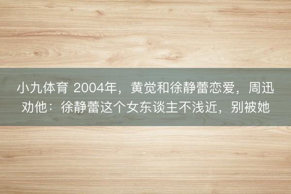 小九体育 2004年，黄觉和徐静蕾恋爱，周迅劝他：徐静蕾这个女东谈主不浅近，别被她