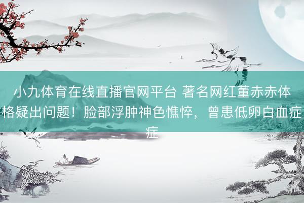 小九体育在线直播官网平台 著名网红董赤赤体格疑出问题！脸部浮肿神色憔悴，曾患低卵白血症