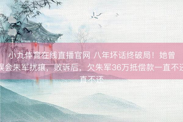 小九体育在线直播官网 八年坏话终破局！她曾误会朱军扰攘，败诉后，欠朱军36万抵偿款一直不还